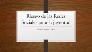 Riesgo de las Redes
Sociales para la juventud
Atencio Muñoz Dorcas
 