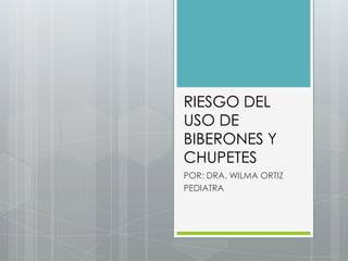 RIESGO DEL
USO DE
BIBERONES Y
CHUPETES
POR: DRA. WILMA ORTIZ
PEDIATRA
 