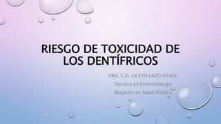 RIESGO DE TOXICIDAD DE
LOS DENTÍFRICOS
DRA. C.D. LICETH LAZO OTAZÙ
Doctora en Estomatología
Magister en Salud Pública
 