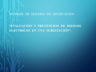 INFORME DE MATERIA DE GRADUACION
“EVALUACION Y PREVENCION DE RIESGOS
ELECTRICOS EN UNA SUBESTACIÓN”.
 
