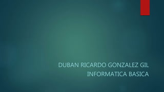 DUBAN RICARDO GONZALEZ GIL
INFORMATICA BASICA
 