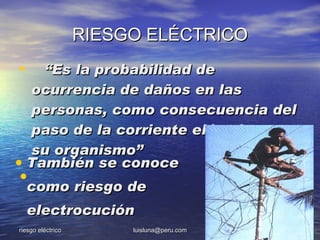RIESGO ELÉCTRICO
•   “Es la probabilidad de
  ocurrencia de daños en las
  personas, como consecuencia del
  paso de la corriente eléctrica por
  su organismo”
• También se conoce
•
    como riesgo de
    electrocución
riesgo eléctrico        luisluna@peru.com   4
 