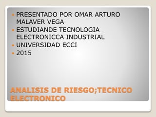 ANALISIS DE RIESGO;TECNICO
ELECTRONICO
 PRESENTADO POR OMAR ARTURO
MALAVER VEGA
 ESTUDIANDE TECNOLOGIA
ELECTRONICCA INDUSTRIAL
 UNIVERSIDAD ECCI
 2015
 