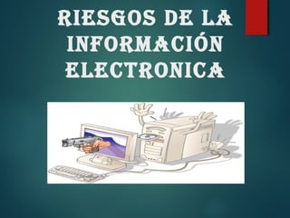 RIESGOS DE LA
INFORMACIÓN
ELECTRONICA
 
