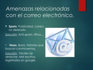 Amenazas relacionadas
con el correo electrónico.
 Spam. Publicidad, correo
no deseado.
Solución: Anti-spam, filtros,…
• Hoax. Bulos, historias que
buscan conmovernos.
Solución: Fáciles de
detectar. Mal escritos,
registrados en google.
 