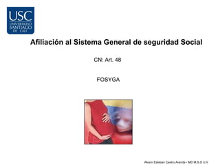 Afiliación al Sistema General de seguridad Social

                  CN: Art. 48


                   FOSYGA




                                Alvaro Esteban Castro Aranda - MD M.S.O U.V
 