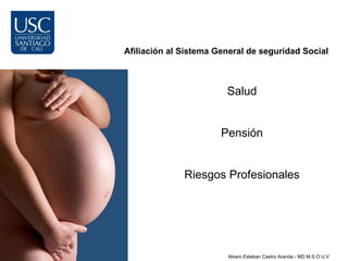 Afiliación al Sistema General de seguridad Social



                        Salud


                       Pensión


              Riesgos Profesionales




                        Alvaro Esteban Castro Aranda - MD M.S.O U.V
 