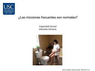 ¿Las micciones frecuentes son normales?

             Capacidad Vesical
             Infección Urinaria.




                                   Alvaro Esteban Castro Aranda - MD M.S.O U.V
 