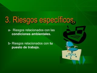 3. Riesgos específicos.
a- Riesgos relacionados con las
condiciones ambientales.
b- Riesgos relacionados con tu
puesto de trabajo.

 