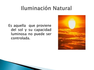 Es aquella que proviene
del sol y su capacidad
luminosa no puede ser
controlada.
 