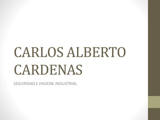 CARLOS ALBERTO 
CARDENAS 
SEGURIDAD E HIGIENE INDUSTRIAL 
 