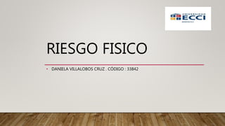 RIESGO FISICO
• DANIELA VILLALOBOS CRUZ . CÓDIGO : 33842
 
