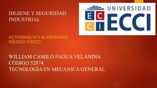 HIGIENE Y SEGURIDAD
INDUSTRIAL
ACTIVIDAD N°3 SLIDESHARE
RIESGO FÍSICO
WILLIAM CAMILO FAGUA VELANDIA
CÓDIGO 52074
TECNOLOGÍA EN MECANICA GENERAL
 