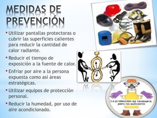 • Utilizar pantallas protectoras o
cubrir las superficies calientes
para reducir la cantidad de
calor radiante.
• Reducir el tiempo de
exposición a la fuente de calor.
• Enfriar por aire a la persona
expuesta como así áreas
estratégicas.
• Utilizar equipos de protección
personal.
• Reducir la humedad, por uso de
aire acondicionado.
 