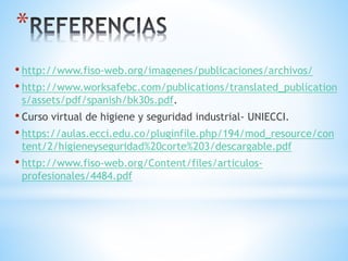 *
• http://www.fiso-web.org/imagenes/publicaciones/archivos/
• http://www.worksafebc.com/publications/translated_publication
s/assets/pdf/spanish/bk30s.pdf.
• Curso virtual de higiene y seguridad industrial- UNIECCI.
• https://aulas.ecci.edu.co/pluginfile.php/194/mod_resource/con
tent/2/higieneyseguridad%20corte%203/descargable.pdf
• http://www.fiso-web.org/Content/files/articulos-
profesionales/4484.pdf
 