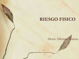 RIESGO FISICO
Alexis Alfonso Mateus
 