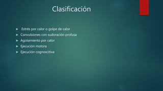 Clasificación
 Estrés por calor o golpe de calor
 Convulsiones con sudoración profusa
 Agotamiento por calor
 Ejecución motora
 Ejecución cognoscitiva
 
