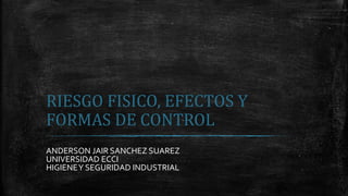 RIESGO FISICO, EFECTOS Y
FORMAS DE CONTROL
ANDERSON JAIR SANCHEZ SUAREZ
UNIVERSIDAD ECCI
HIGIENEY SEGURIDAD INDUSTRIAL
 