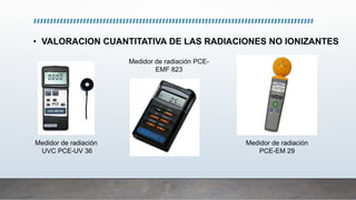 • VALORACION CUANTITATIVA DE LAS RADIACIONES NO IONIZANTES
Medidor de radiación
UVC PCE-UV 36
Medidor de radiación PCE-
EMF 823
Medidor de radiación
PCE-EM 29
 