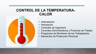 CONTROL DE LA TEMPERATURA-
CALOR
• Aclimatación
• Hidratación
• Controles de Ingeniería
• Controles Administrativos y Practicas de Trabajo
• Programas de Monitoreo de los Trabajadores
• Elementos de Protección Personal
 