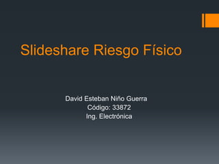 Slideshare Riesgo Físico
David Esteban Niño Guerra
Código: 33872
Ing. Electrónica
 
