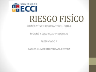 RIESGO FISÍCO
HEINER STEVEN ORJUELA TORO – 30463
HIGIENE Y SEGURIDAD INDUSTRIAL
PRESENTADO A
CARLOS HUMBERTO PEDRAZA POVEDA
 