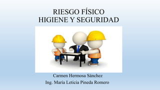 RIESGO FÍSICO
HIGIENE Y SEGURIDAD
Carmen Hermosa Sánchez
Ing. María Leticia Pineda Romero
 