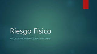 Riesgo Físico
AUTOR: JUANKAMILO ACEVEDO VILLARREAL
 