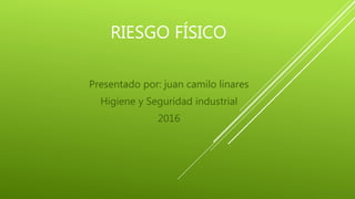 RIESGO FÍSICO
Presentado por: juan camilo linares
Higiene y Seguridad industrial
2016
 