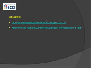 Bibliografía:
• http://factoresderiesgosfisicos69413.blogspot.com.co/
• http://www.fiso-web.org/Content/files/articulos-profesionales/4484.pdf
 