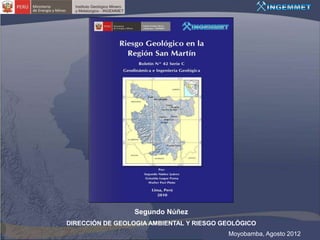 Segundo Núñez
DIRECCIÓN DE GEOLOGIA AMBIENTAL Y RIESGO GEOLÓGICO
                                          Moyobamba, Agosto 2012
 
