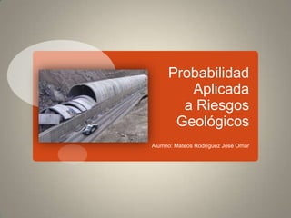 Probabilidad Aplicada a Riesgos Geológicos Alumno: Mateos Rodríguez José Omar 