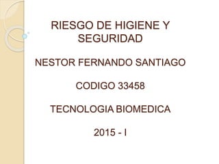 RIESGO DE HIGIENE Y
SEGURIDAD
NESTOR FERNANDO SANTIAGO
CODIGO 33458
TECNOLOGIA BIOMEDICA
2015 - I
 