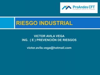 VICTOR AVILA VEGA
ING. ( E ) PREVENCIÓN DE RIESGOS
victor.avila.vega@hotmail.com
RIESGO INDUSTRIAL
 