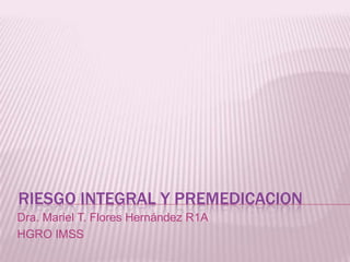 RIESGO INTEGRAL Y PREMEDICACION
Dra. Mariel T. Flores Hernández R1A
HGRO IMSS
 