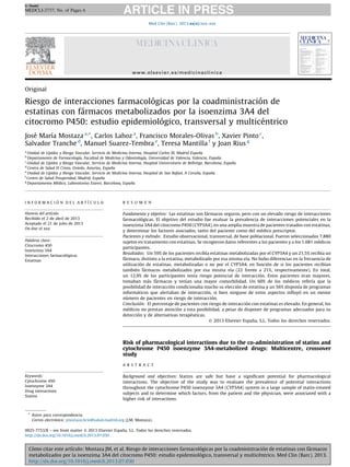G Model

MEDCLI-2737; No. of Pages 6
Med Clin (Barc). 2013;xx(x):xxx–xxx

www.elsevier.es/medicinaclinica

Original

´
´
Riesgo de interacciones farmacologicas por la coadministracion de
´
estatinas con farmacos metabolizados por la isoenzima 3A4 del
´
´
citocromo P450: estudio epidemiologico, transversal y multicentrico
´
´
Jose Marıa Mostaza a,*, Carlos Lahoz a, Francisco Morales-Olivas b, Xavier Pinto c,
Salvador Tranche d, Manuel Suarez-Tembra e, Teresa Mantilla f y Joan Rius g
a

˜a
Unidad de Lı´pidos y Riesgo Vascular, Servicio de Medicina Interna, Hospital Carlos III, Madrid Espan
˜a
Departamento de Farmacologı´a, Facultad de Medicina y Odontologı´a, Universidad de Valencia, Valencia, Espan
c
˜a
Unidad de Lı´pidos y Riesgo Vascular, Servicio de Medicina Interna, Hospital Universitario de Bellvitge, Barcelona, Espan
d
˜a
Centro de Salud El Cristo, Oviedo, Asturias, Espan
e
˜a,
˜a
Unidad de Lı´pidos y Riesgo Vascular, Servicio de Medicina Interna, Hospital de San Rafael, A Corun Espan
f
˜a
Centro de Salud Prosperidad, Madrid, Espan
g
´dico, Laboratorios Esteve, Barcelona, Espan
˜a
Departamento Me
b

´
´
INFORMACION DEL ARTICULO

R E S U M E N

Historia del artı´culo:
Recibido el 2 de abril de 2013
Aceptado el 21 de julio de 2013
On-line el xxx

´
Fundamento y objetivo: Las estatinas son farmacos seguros, pero con un elevado riesgo de interacciones
´
farmacologicas. El objetivo del estudio fue evaluar la prevalencia de interacciones potenciales en la
isoenzima 3A4 del citocromo P450 (CYP3A4), en una amplia muestra de pacientes tratados con estatinas,
´
y determinar los factores asociados, tanto del paciente como del medico prescriptor.
´todo: Estudio observacional, transversal, de base poblacional. Fueron seleccionados 7.880
Pacientes y me
´
sujetos en tratamiento con estatinas. Se recogieron datos referentes a los pacientes y a los 1.681 medicos
participantes.
´
´
Resultados: Un 59% de los pacientes recibıa estatinas metabolizadas por el CYP3A4 y un 21,5% recibıa un
´
´
farmaco, distinto a la estatina, metabolizado por esa misma vıa. No hubo diferencias en la frecuencia de
´
´
´
utilizacion de estatinas, metabolizadas o no por el CYP3A4, en funcion de si los pacientes recibıan
´
´
´
tambien farmacos metabolizados por esa misma vıa (22 frente a 21%, respectivamente). En total,
´
´
un 12,9% de los participantes tenıa riesgo potencial de interaccion. Estos pacientes eran mayores,
´
´
´
´
´
tomaban mas farmacos y tenıan una mayor comorbilidad. Un 60% de los medicos referıa que la
´
´
´
posibilidad de interaccion condicionaba mucho su eleccion de estatina y un 56% disponıa de programas
´
´
´
informaticos que alertaban de interaccion, si bien ninguno de estos aspectos inﬂuyo en un menor
´
´
numero de pacientes en riesgo de interaccion.
´
´n:
Conclusio El porcentaje de pacientes con riesgo de interaccion con estatinas es elevado. En general, los
´
´
medicos no prestan atencion a esta posibilidad, a pesar de disponer de programas adecuados para su
´
´
deteccion y de alternativas terapeuticas.
˜
ß 2013 Elsevier Espana, S.L. Todos los derechos reservados.

Palabras clave:
Citocromo 450
Isoenzima 3A4
´
Interacciones farmacologicas
Estatinas

Risk of pharmacological interactions due to the co-administration of statins and
cytochrome P450 isoenzyme 3A4-metabolized drugs: Multicentre, crossover
study
A B S T R A C T

Keywords:
Cytochrome 450
Isoenzyme 3A4
Drug interactions
Statins

Background and objectives: Statins are safe but have a signiﬁcant potential for pharmacological
interactions. The objective of the study was to evaluate the prevalence of potential interactions
throughout the cytochrome P450 isoenzyme 3A4 (CYP3A4) system in a large sample of statin-treated
subjects and to determine which factors, from the patient and the physician, were associated with a
higher risk of interactions.

* Autor para correspondencia.
´nico: jmostaza.hciii@salud.madrid.org (J.M. Mostaza).
Correo electro
˜
0025-7753/$ – see front matter ß 2013 Elsevier Espana, S.L. Todos los derechos reservados.
http://dx.doi.org/10.1016/j.medcli.2013.07.030

´
´
´
´
´
Como citar este artıculo: Mostaza JM, et al. Riesgo de interacciones farmacologicas por la coadministracion de estatinas con farmacos
´
´
metabolizados por la isoenzima 3A4 del citocromo P450: estudio epidemiologico, transversal y multicentrico. Med Clin (Barc). 2013.
http://dx.doi.org/10.1016/j.medcli.2013.07.030

 