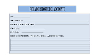 FICHADEREPORTEDELACCIDENTE
N°
NOMBRE:
DEPARTAMENTO:
FECHA:
HORA:
DESCRIPCION INICIAL DEL ACCIDENTE:
 