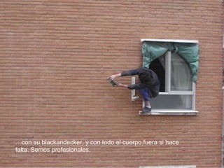 …con su blackandecker, y con todo el cuerpo fuera si hace
falta. Semos profesionales.
 