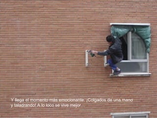 Y llega el momento más emocionante. ¡Colgados de una mano
y taladrando! A lo loco se vive mejor…
 