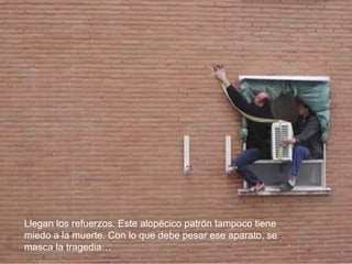 Llegan los refuerzos. Este alopécico patrón tampoco tiene
miedo a la muerte. Con lo que debe pesar ese aparato, se
masca la tragedia…
 