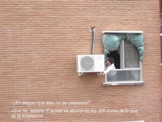 -¿En seguro que esto no se caeeeeee? -Que no, señora. Y si nos va abonando los 300 euros de lo que es la instalación…  