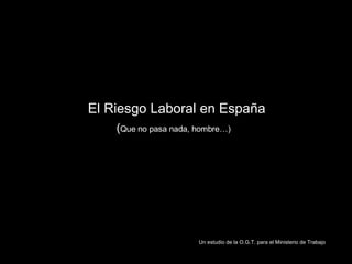 El Riesgo Laboral en España   ( Que no pasa nada, hombre…) Un estudio de la O.G.T. para el Ministerio de Trabajo 