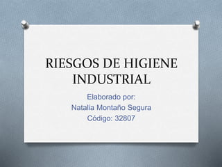 RIESGOS DE HIGIENE
INDUSTRIAL
Elaborado por:
Natalia Montaño Segura
Código: 32807
 