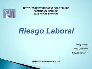 INSTITUTO UNIVERSITARIO POLITÉCNICO
"SANTIAGO MARIÑO"
EXTENSIÓN BARINAS
Riesgo Laboral
Integrante:
Alba Cisneros
C.I. 22.984.747
Barinas, Noviembre 2015
 