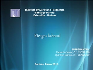 Instituto Universitario Politécnico
“Santiago Mariño”
Extensión - Barinas
Riesgos laboral
Barinas, Enero 2016
INTEGRANTES:
Camacho Junior, C.I: 19.784.788
Quintero Leinnis, C.I: 20.962.522
 