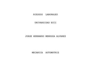 RIESGOS LABORALES
UNIVARSIDAD ECCI
JORGE HERNANDO MENDOZA ALVAREZ
MECANICA AUTOMOTRIZ
 