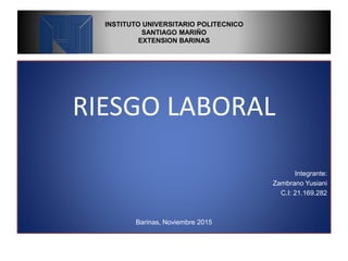 INSTITUTO UNIVERSITARIO POLITECNICO
SANTIAGO MARIÑO
EXTENSION BARINAS
RIESGO LABORAL
Integrante:
Zambrano Yusiani
C.I: 21.169.282
Barinas, Noviembre 2015
 