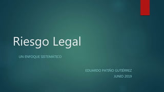 Riesgo Legal
UN ENFOQUE SISTEMÁTICO
EDUARDO PATIÑO GUTIÉRREZ
JUNIO 2019
 