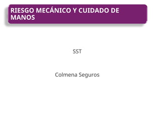 RIESGO MECÁNICO Y CUIDADO DE
MANOS
SST
Colmena Seguros
 