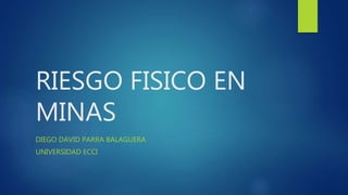 RIESGO FISICO EN
MINAS
DIEGO DAVID PARRA BALAGUERA
UNIVERSIDAD ECCI
 